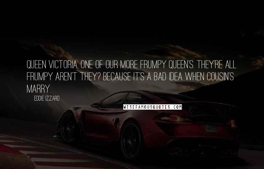 Eddie Izzard Quotes: Queen Victoria, one of our more frumpy Queen's. They're all frumpy aren't they? Because it's a bad idea when cousin's marry.