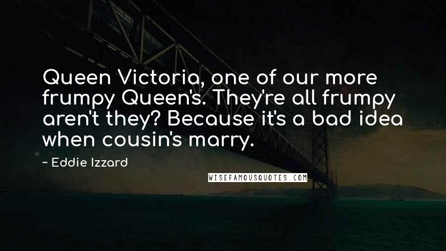 Eddie Izzard Quotes: Queen Victoria, one of our more frumpy Queen's. They're all frumpy aren't they? Because it's a bad idea when cousin's marry.