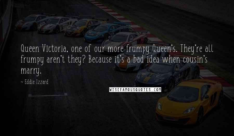 Eddie Izzard Quotes: Queen Victoria, one of our more frumpy Queen's. They're all frumpy aren't they? Because it's a bad idea when cousin's marry.