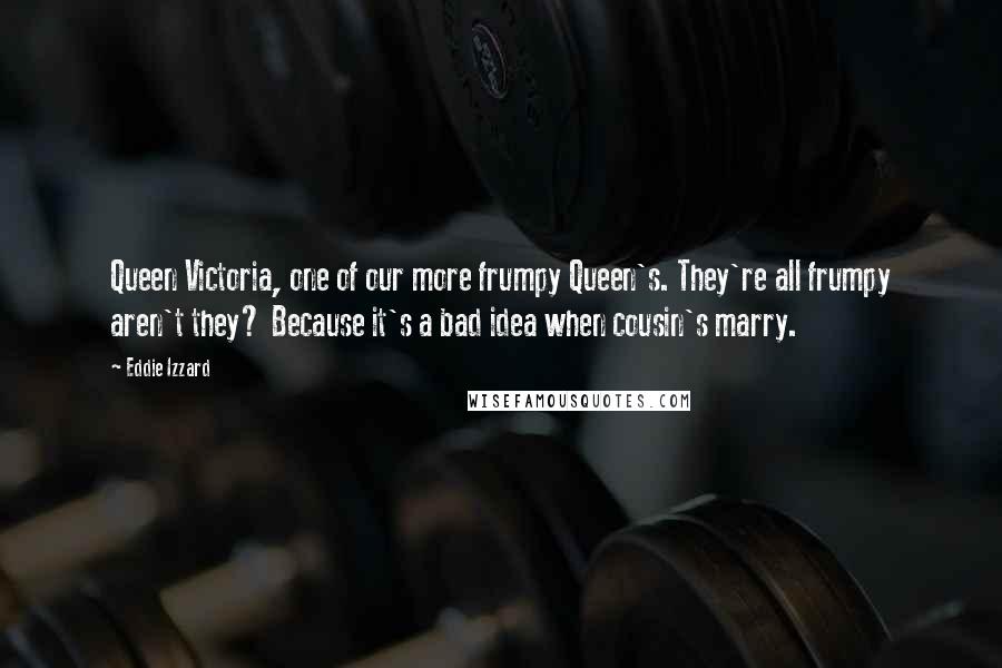 Eddie Izzard Quotes: Queen Victoria, one of our more frumpy Queen's. They're all frumpy aren't they? Because it's a bad idea when cousin's marry.