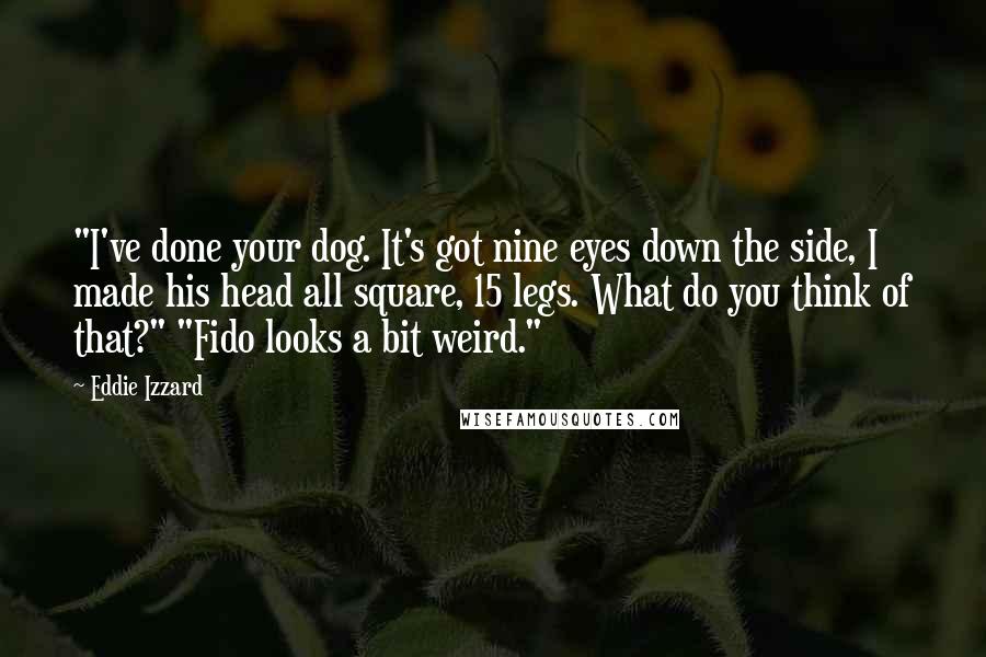 Eddie Izzard Quotes: "I've done your dog. It's got nine eyes down the side, I made his head all square, 15 legs. What do you think of that?" "Fido looks a bit weird."