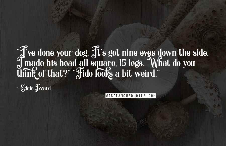 Eddie Izzard Quotes: "I've done your dog. It's got nine eyes down the side, I made his head all square, 15 legs. What do you think of that?" "Fido looks a bit weird."