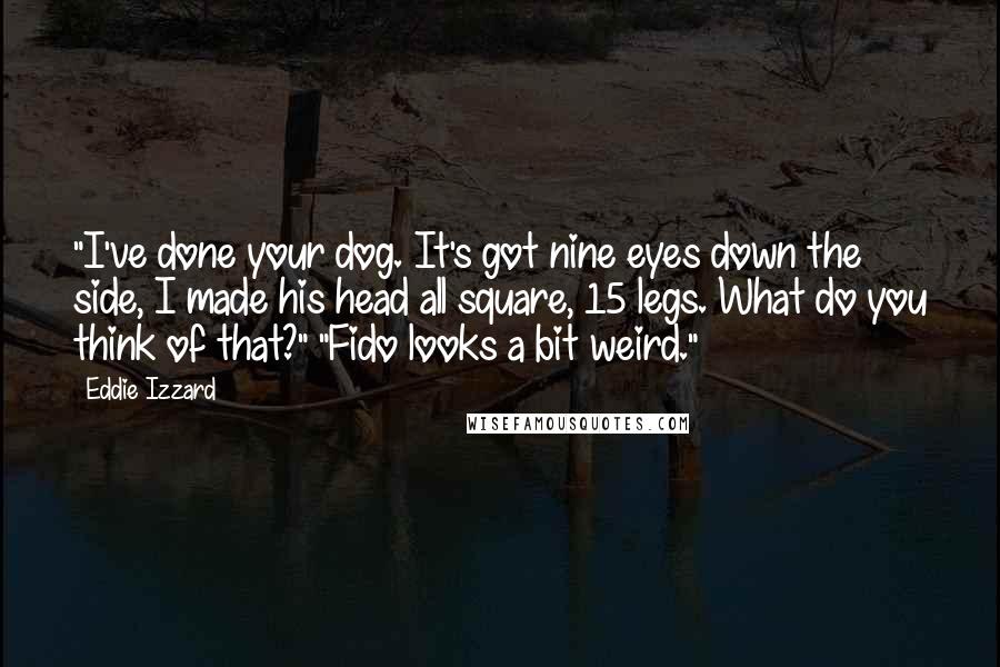 Eddie Izzard Quotes: "I've done your dog. It's got nine eyes down the side, I made his head all square, 15 legs. What do you think of that?" "Fido looks a bit weird."