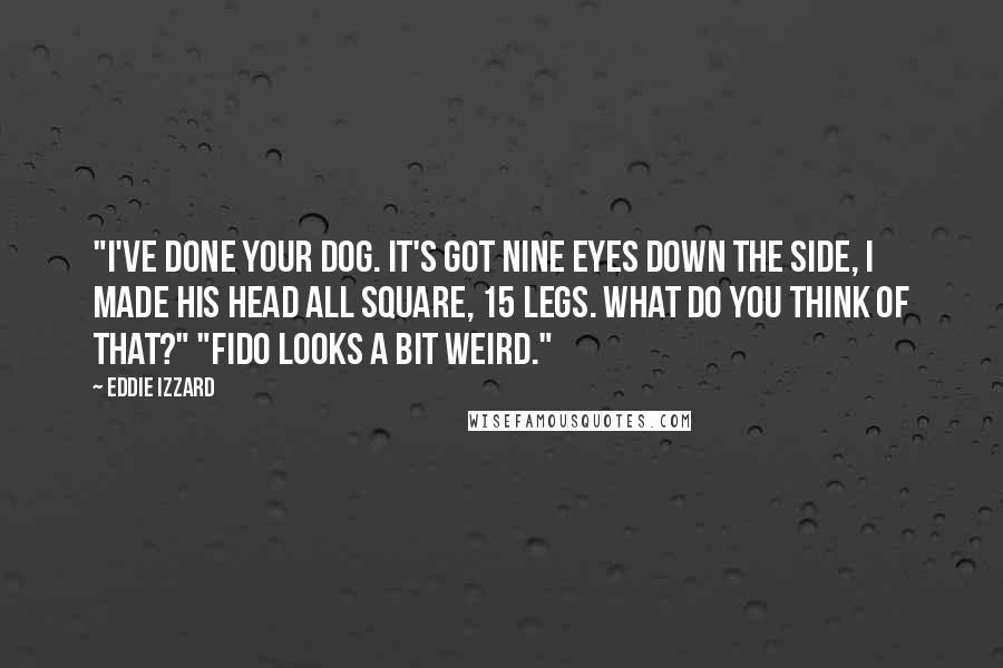 Eddie Izzard Quotes: "I've done your dog. It's got nine eyes down the side, I made his head all square, 15 legs. What do you think of that?" "Fido looks a bit weird."