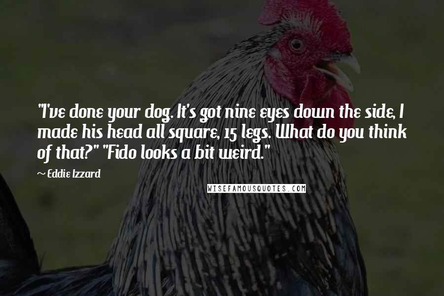 Eddie Izzard Quotes: "I've done your dog. It's got nine eyes down the side, I made his head all square, 15 legs. What do you think of that?" "Fido looks a bit weird."