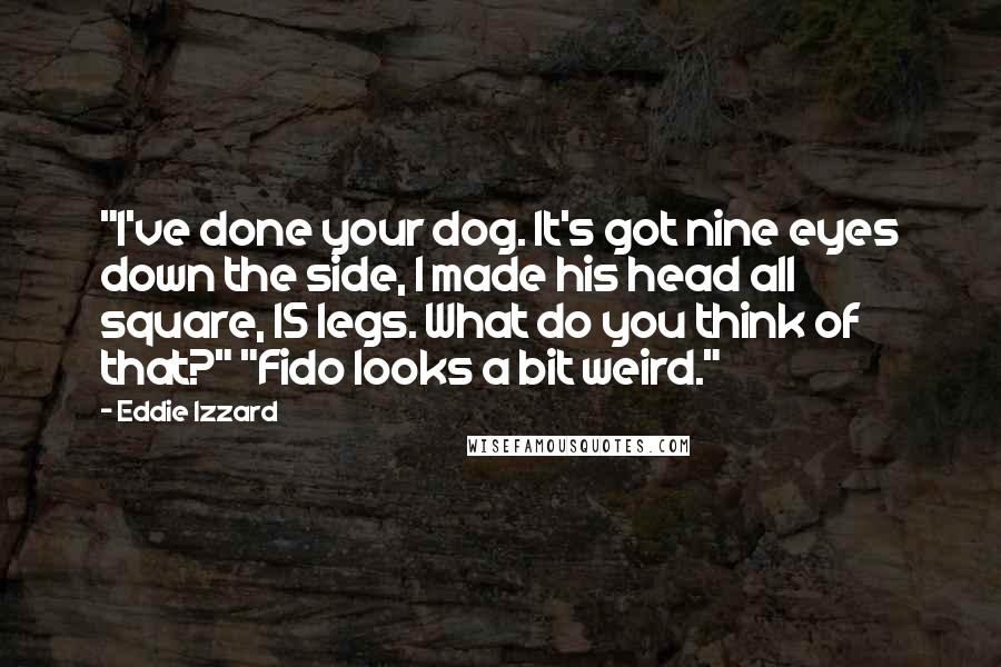 Eddie Izzard Quotes: "I've done your dog. It's got nine eyes down the side, I made his head all square, 15 legs. What do you think of that?" "Fido looks a bit weird."