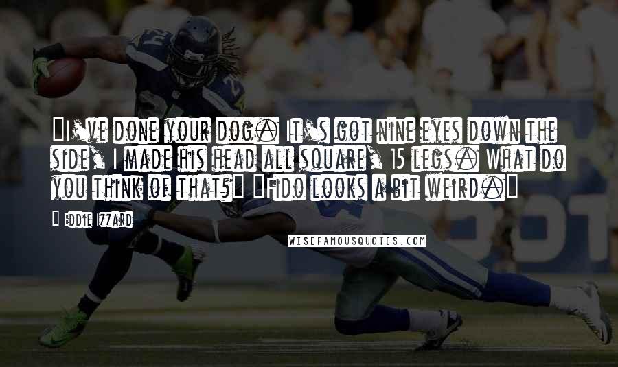 Eddie Izzard Quotes: "I've done your dog. It's got nine eyes down the side, I made his head all square, 15 legs. What do you think of that?" "Fido looks a bit weird."
