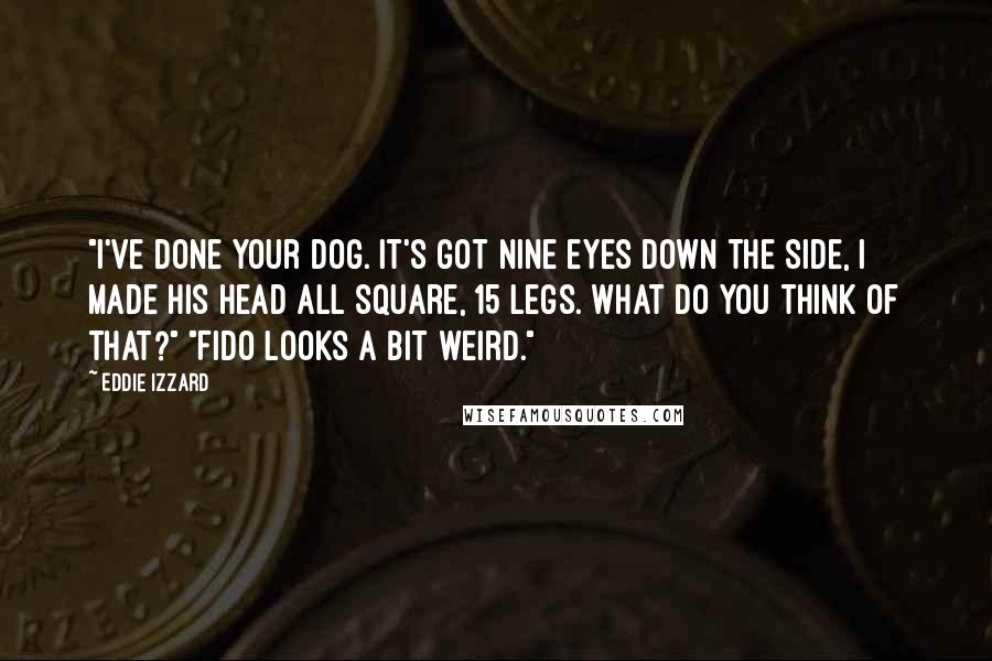 Eddie Izzard Quotes: "I've done your dog. It's got nine eyes down the side, I made his head all square, 15 legs. What do you think of that?" "Fido looks a bit weird."