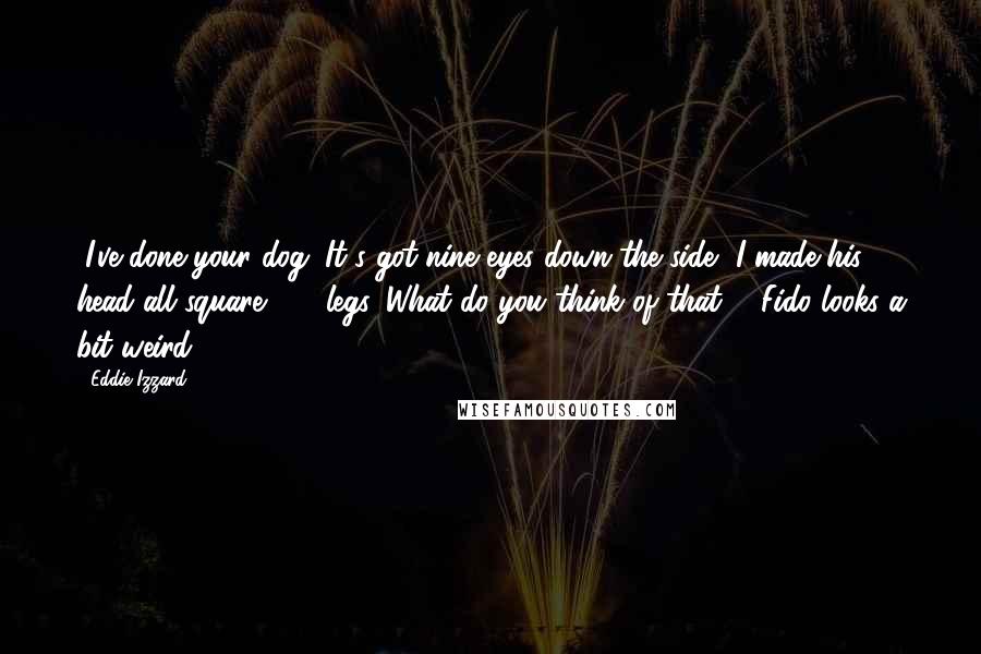 Eddie Izzard Quotes: "I've done your dog. It's got nine eyes down the side, I made his head all square, 15 legs. What do you think of that?" "Fido looks a bit weird."