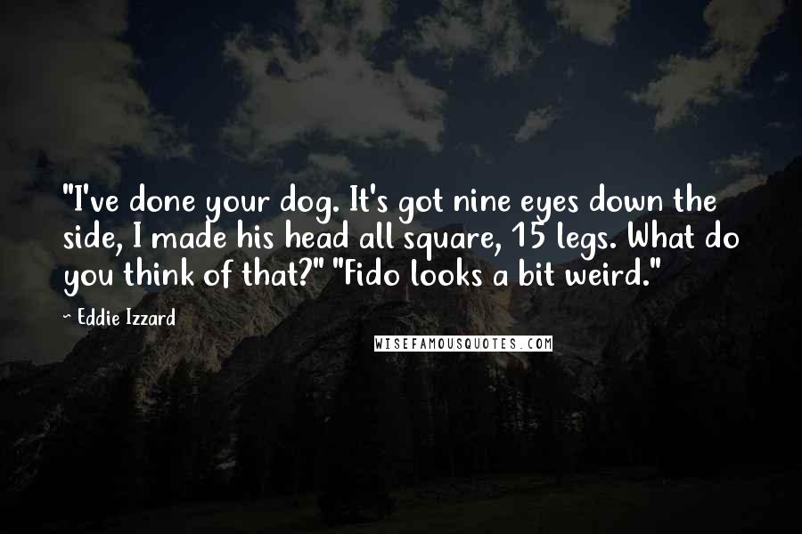 Eddie Izzard Quotes: "I've done your dog. It's got nine eyes down the side, I made his head all square, 15 legs. What do you think of that?" "Fido looks a bit weird."