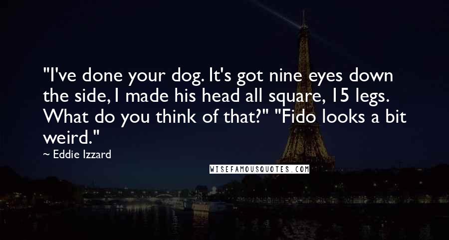 Eddie Izzard Quotes: "I've done your dog. It's got nine eyes down the side, I made his head all square, 15 legs. What do you think of that?" "Fido looks a bit weird."