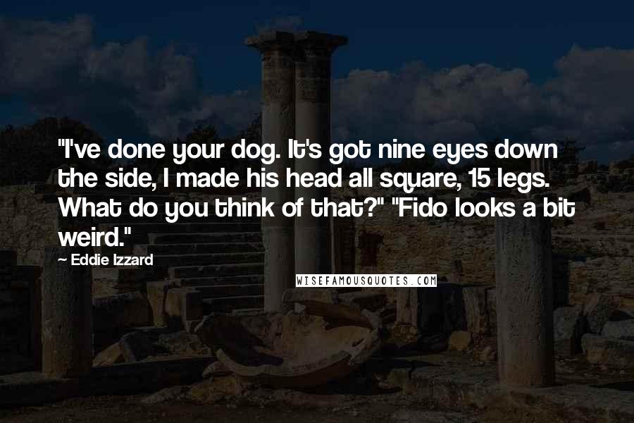 Eddie Izzard Quotes: "I've done your dog. It's got nine eyes down the side, I made his head all square, 15 legs. What do you think of that?" "Fido looks a bit weird."