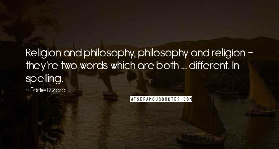 Eddie Izzard Quotes: Religion and philosophy, philosophy and religion - they're two words which are both ... different. In spelling.