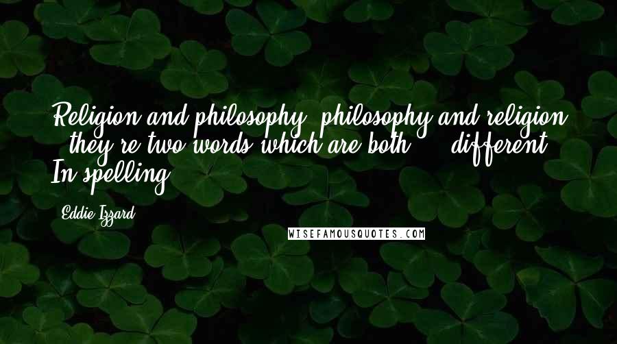 Eddie Izzard Quotes: Religion and philosophy, philosophy and religion - they're two words which are both ... different. In spelling.