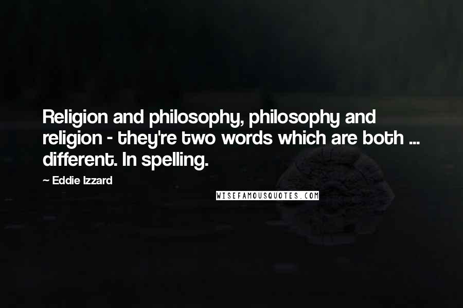 Eddie Izzard Quotes: Religion and philosophy, philosophy and religion - they're two words which are both ... different. In spelling.