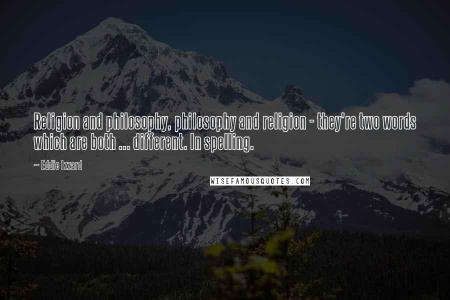 Eddie Izzard Quotes: Religion and philosophy, philosophy and religion - they're two words which are both ... different. In spelling.