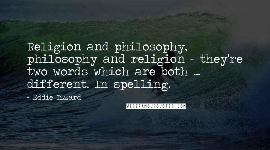 Eddie Izzard Quotes: Religion and philosophy, philosophy and religion - they're two words which are both ... different. In spelling.