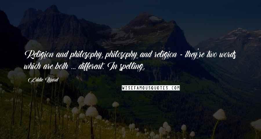 Eddie Izzard Quotes: Religion and philosophy, philosophy and religion - they're two words which are both ... different. In spelling.