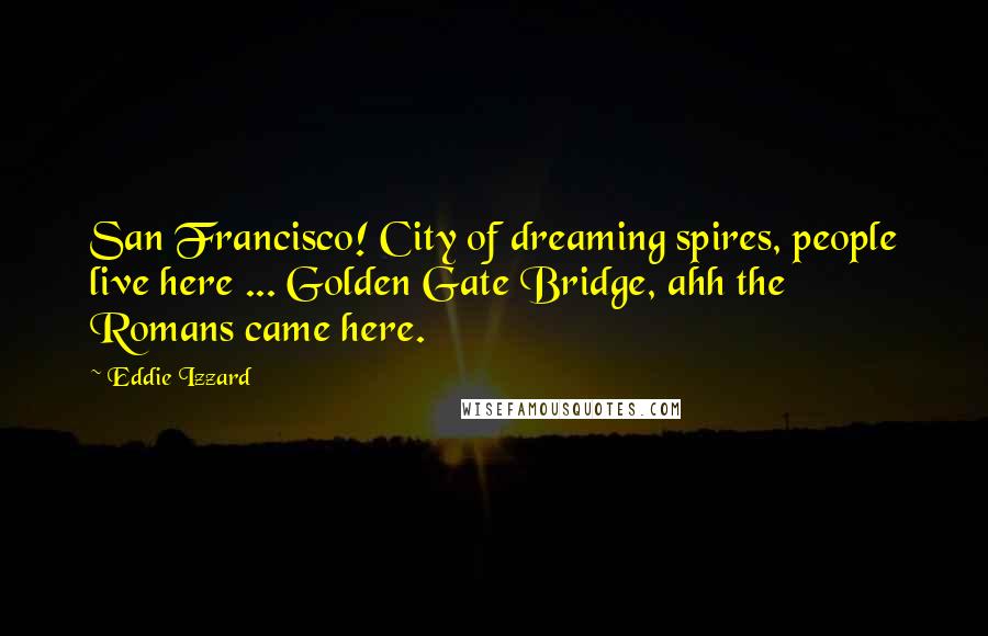 Eddie Izzard Quotes: San Francisco! City of dreaming spires, people live here ... Golden Gate Bridge, ahh the Romans came here.