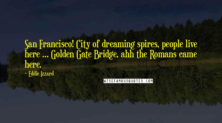 Eddie Izzard Quotes: San Francisco! City of dreaming spires, people live here ... Golden Gate Bridge, ahh the Romans came here.