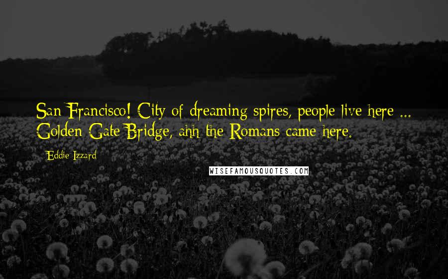 Eddie Izzard Quotes: San Francisco! City of dreaming spires, people live here ... Golden Gate Bridge, ahh the Romans came here.