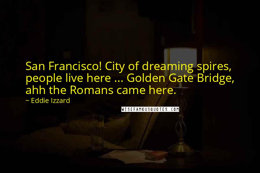 Eddie Izzard Quotes: San Francisco! City of dreaming spires, people live here ... Golden Gate Bridge, ahh the Romans came here.