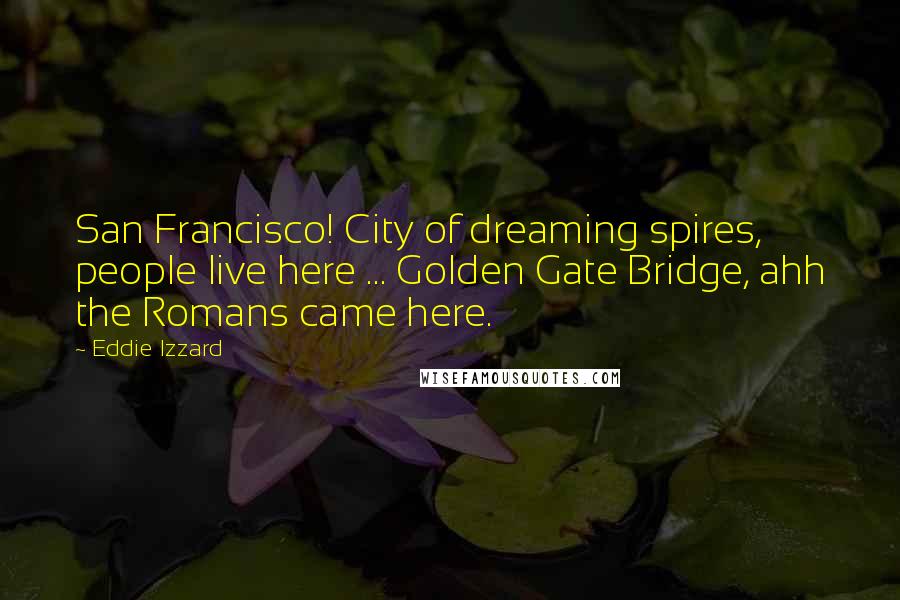 Eddie Izzard Quotes: San Francisco! City of dreaming spires, people live here ... Golden Gate Bridge, ahh the Romans came here.