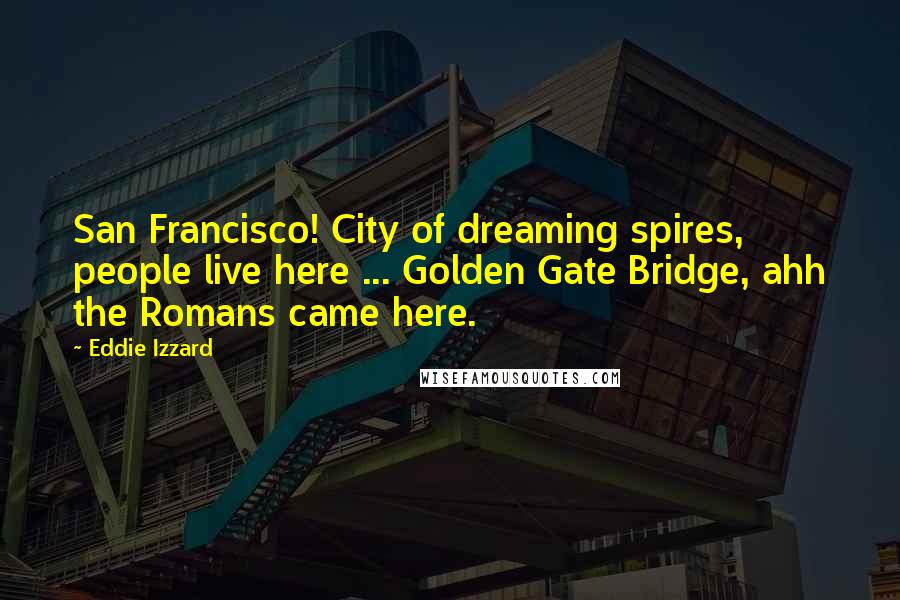 Eddie Izzard Quotes: San Francisco! City of dreaming spires, people live here ... Golden Gate Bridge, ahh the Romans came here.