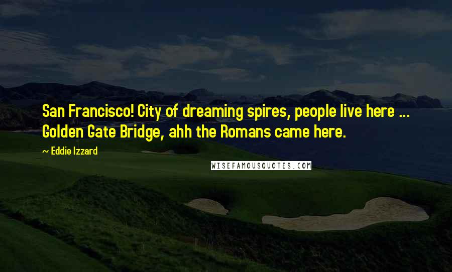 Eddie Izzard Quotes: San Francisco! City of dreaming spires, people live here ... Golden Gate Bridge, ahh the Romans came here.