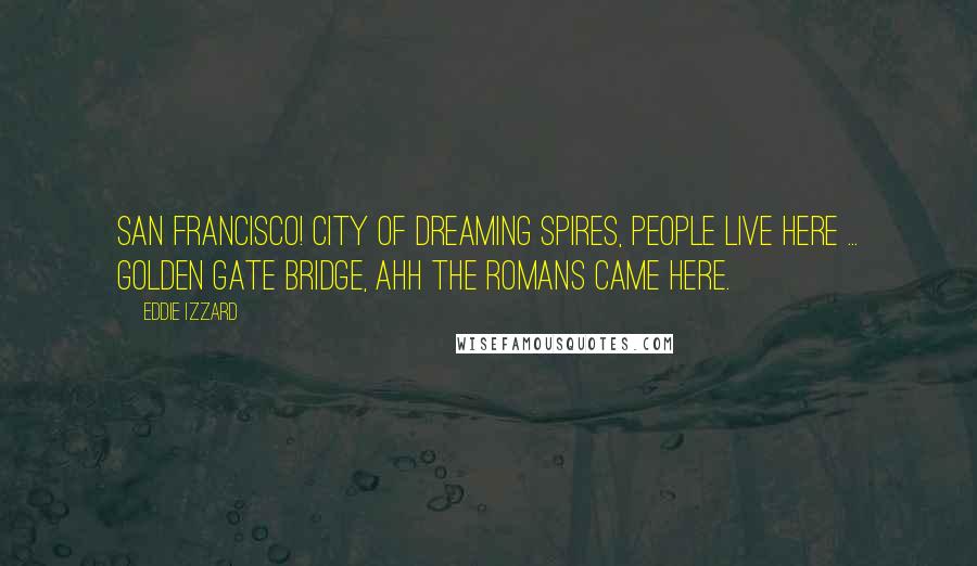 Eddie Izzard Quotes: San Francisco! City of dreaming spires, people live here ... Golden Gate Bridge, ahh the Romans came here.