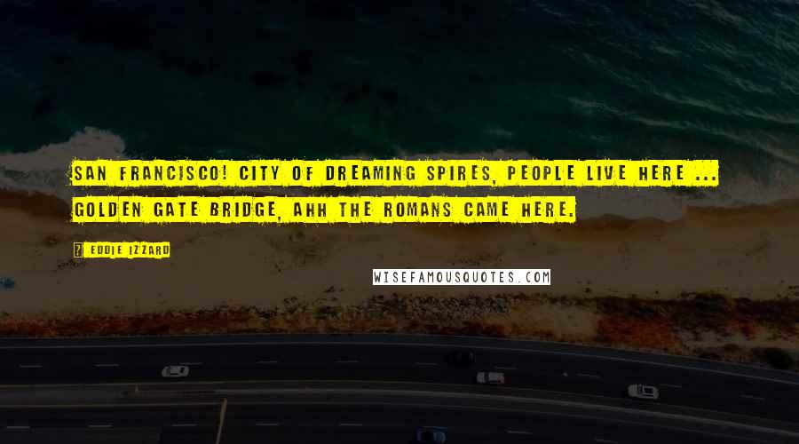 Eddie Izzard Quotes: San Francisco! City of dreaming spires, people live here ... Golden Gate Bridge, ahh the Romans came here.