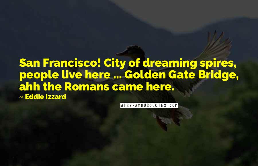 Eddie Izzard Quotes: San Francisco! City of dreaming spires, people live here ... Golden Gate Bridge, ahh the Romans came here.