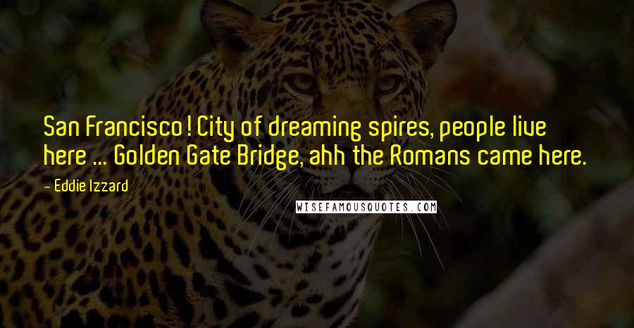 Eddie Izzard Quotes: San Francisco! City of dreaming spires, people live here ... Golden Gate Bridge, ahh the Romans came here.