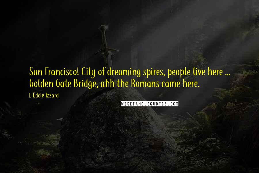 Eddie Izzard Quotes: San Francisco! City of dreaming spires, people live here ... Golden Gate Bridge, ahh the Romans came here.