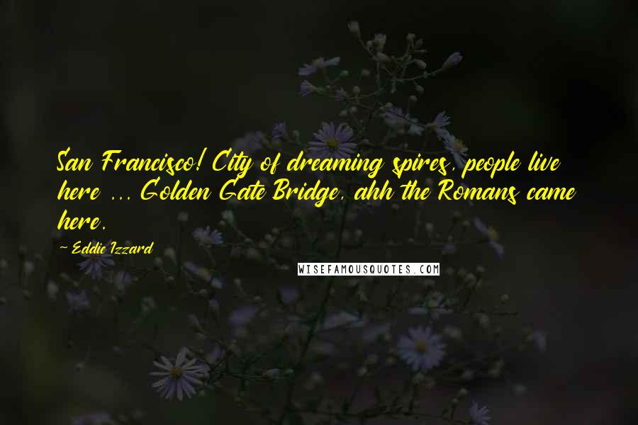 Eddie Izzard Quotes: San Francisco! City of dreaming spires, people live here ... Golden Gate Bridge, ahh the Romans came here.