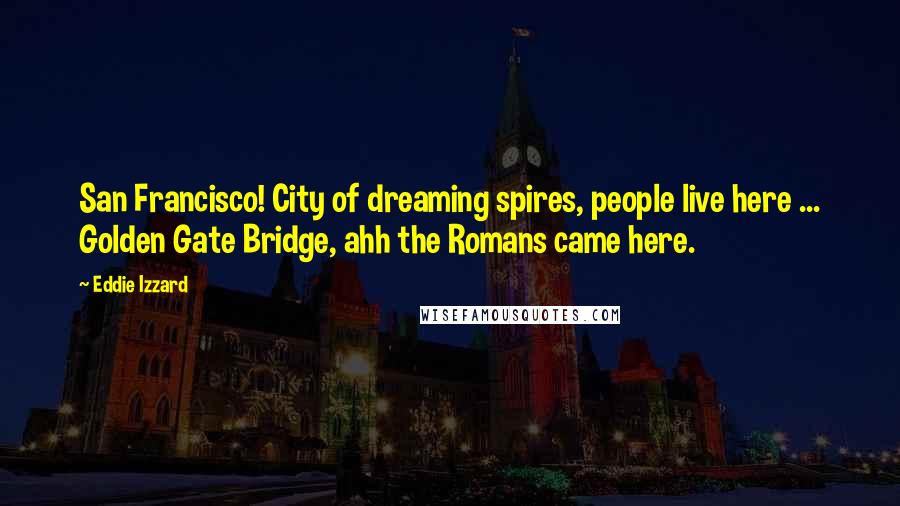 Eddie Izzard Quotes: San Francisco! City of dreaming spires, people live here ... Golden Gate Bridge, ahh the Romans came here.