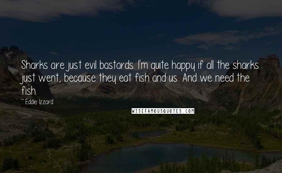 Eddie Izzard Quotes: Sharks are just evil bastards. I'm quite happy if all the sharks just went, because they eat fish and us. And we need the fish.