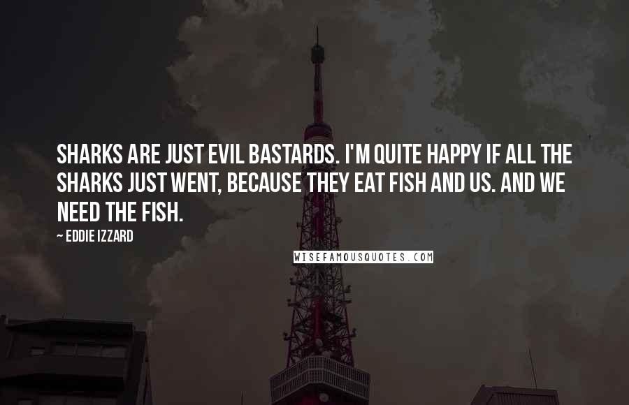 Eddie Izzard Quotes: Sharks are just evil bastards. I'm quite happy if all the sharks just went, because they eat fish and us. And we need the fish.