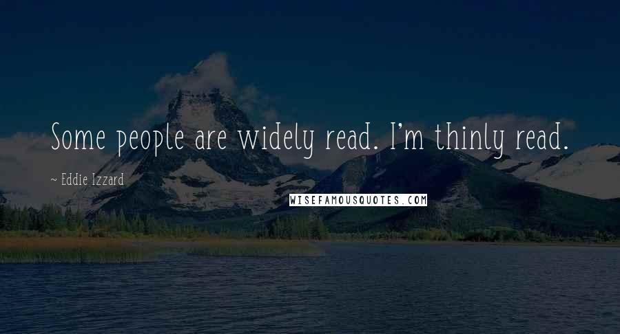 Eddie Izzard Quotes: Some people are widely read. I'm thinly read.