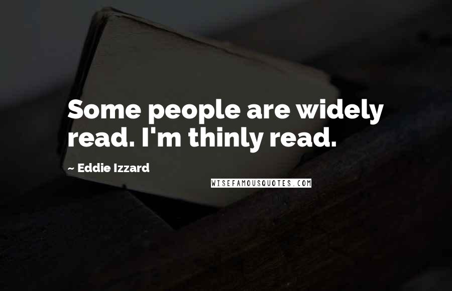 Eddie Izzard Quotes: Some people are widely read. I'm thinly read.