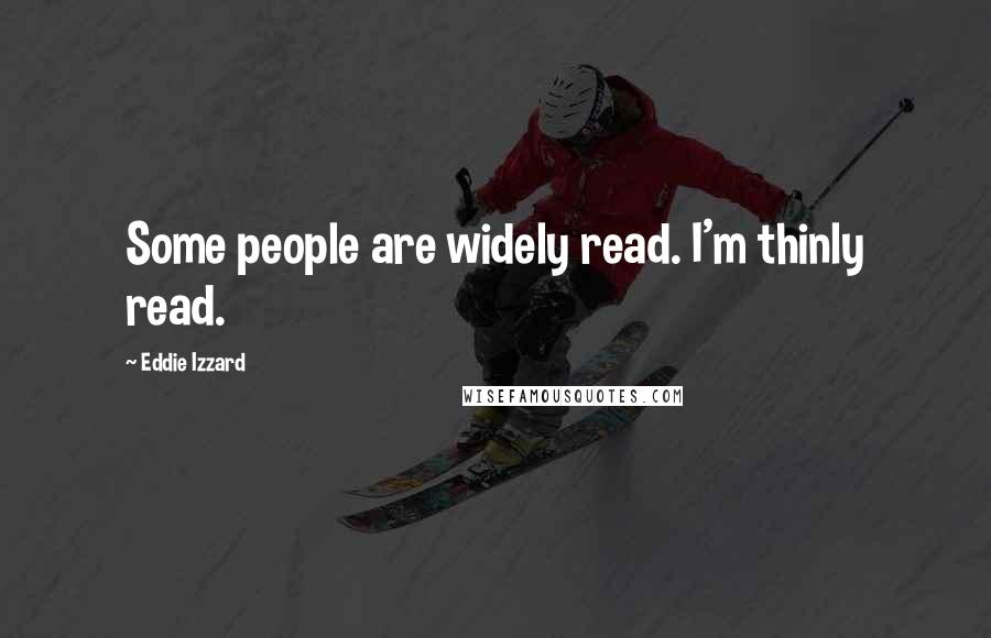 Eddie Izzard Quotes: Some people are widely read. I'm thinly read.