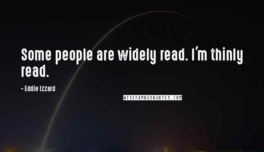 Eddie Izzard Quotes: Some people are widely read. I'm thinly read.