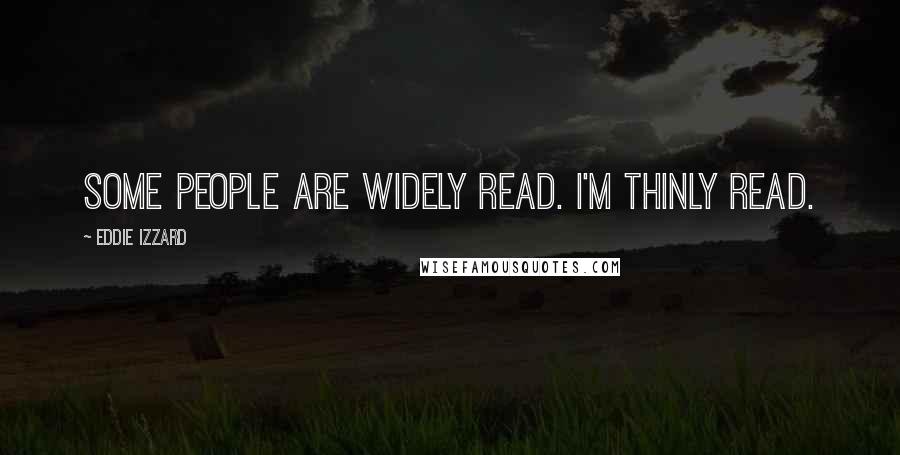 Eddie Izzard Quotes: Some people are widely read. I'm thinly read.