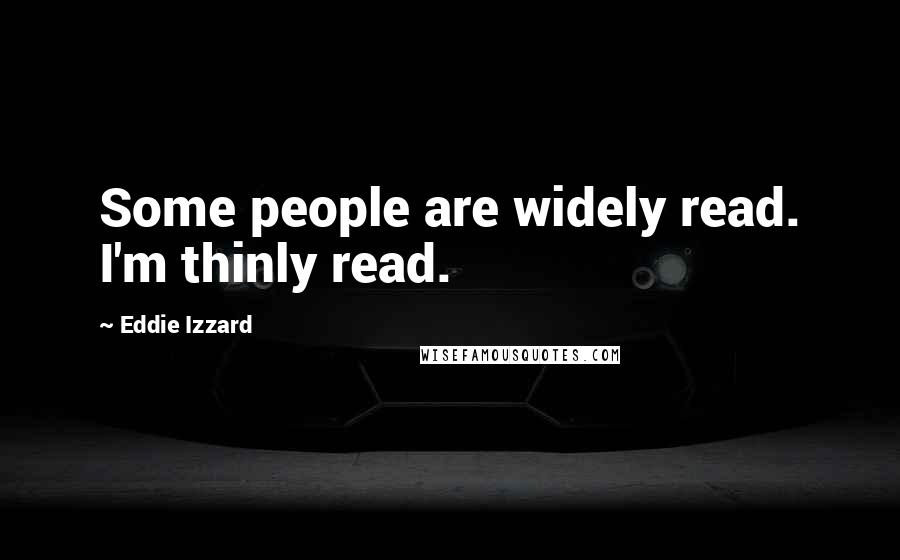 Eddie Izzard Quotes: Some people are widely read. I'm thinly read.