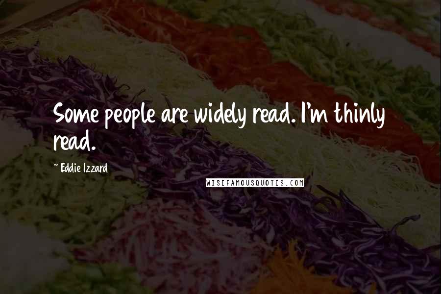Eddie Izzard Quotes: Some people are widely read. I'm thinly read.