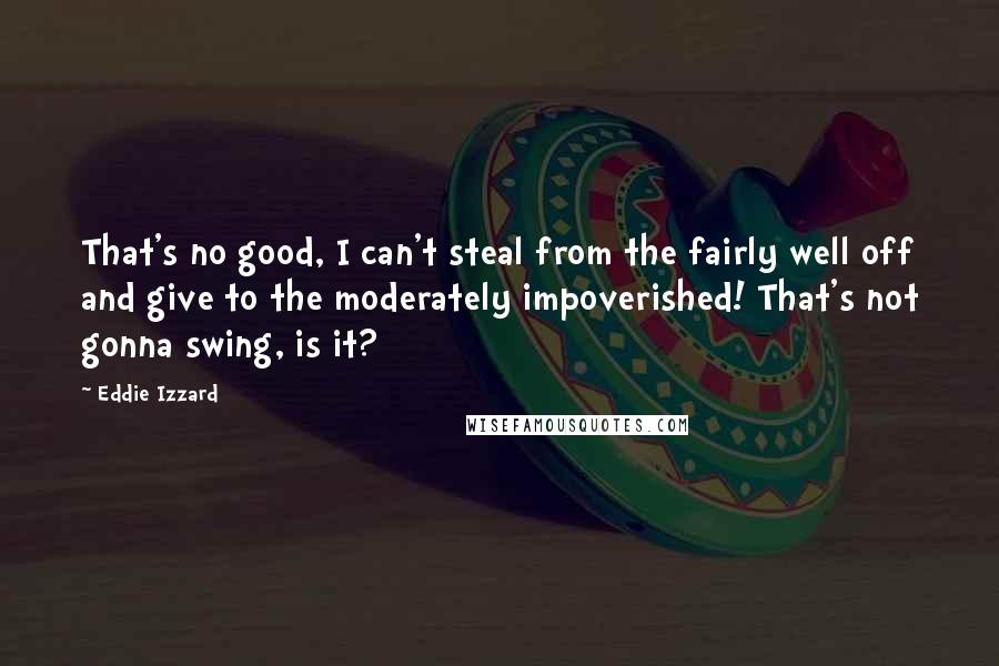 Eddie Izzard Quotes: That's no good, I can't steal from the fairly well off and give to the moderately impoverished! That's not gonna swing, is it?