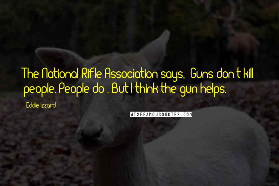 Eddie Izzard Quotes: The National Rifle Association says, 'Guns don't kill people. People do'. But I think the gun helps.