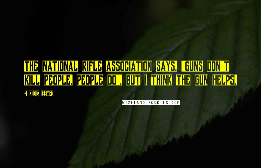 Eddie Izzard Quotes: The National Rifle Association says, 'Guns don't kill people. People do'. But I think the gun helps.