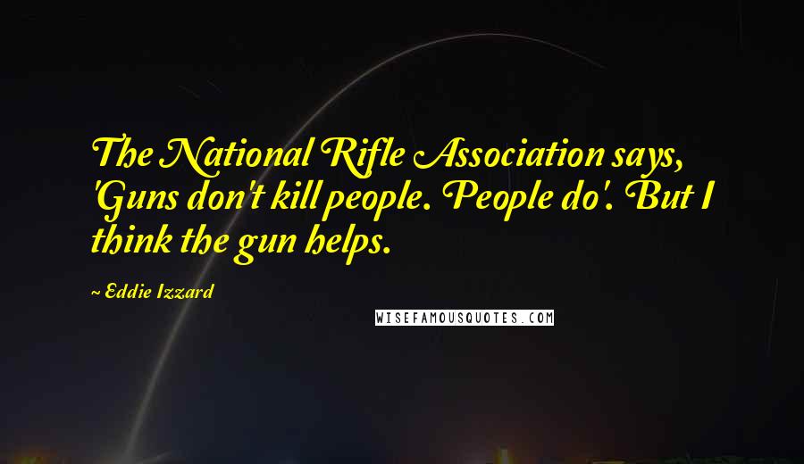 Eddie Izzard Quotes: The National Rifle Association says, 'Guns don't kill people. People do'. But I think the gun helps.