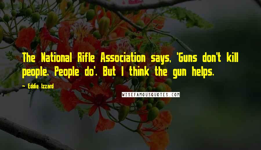 Eddie Izzard Quotes: The National Rifle Association says, 'Guns don't kill people. People do'. But I think the gun helps.